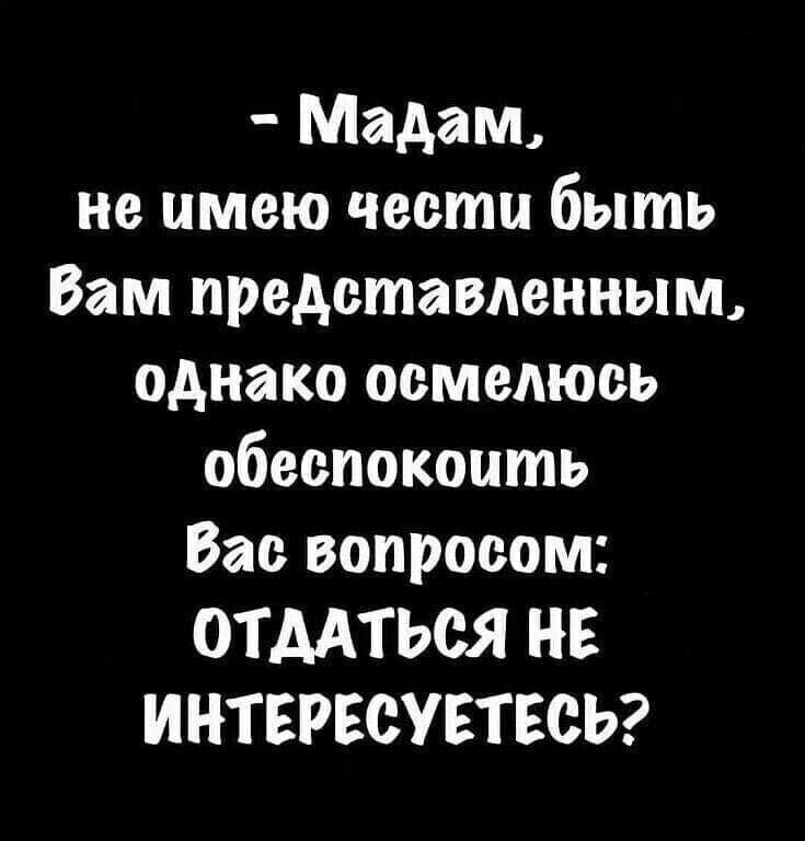 Мадам не имею чести быть Вам представленным однако осмелюсь обеспокопть Вас вопросом ОТДАТЬСЯ НЕ ИНТЕРЕСУЕТЕСЬ