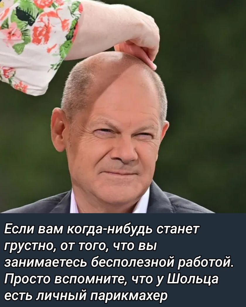 Если вам когда нибудь станет грустно от того что вы занимаетесь бесполезной работой Просто вспомните что у Шольца есть личный парикмахер