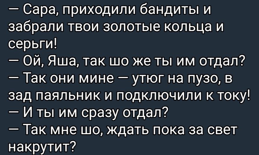 Сара приходили бандиты и забрали твои золотые кольца и серьги Ой Яша так шо же ты им отдал Так они мине утюг на пузо в зад паяльник и подключили к току И ты им сразу отдал Так мне шо ждать пока за свет накрутит