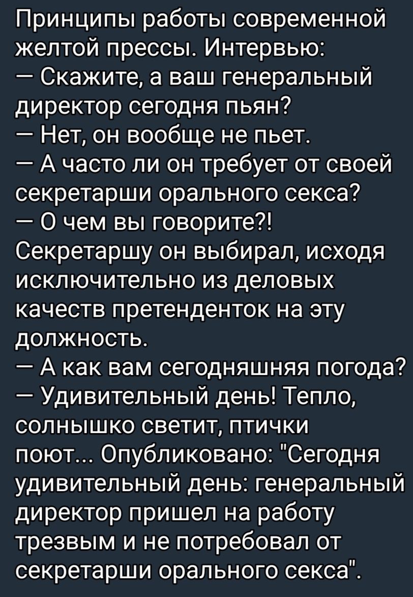 Принципы работы современной желтой прессы Интервью Скажите а ваш генеральный директор сегодня пьян Нет он вообще не пьет А часто ли он требует от своей секретарши орального секса О чем вы говорите Секретаршу он выбирал исходя исключительно из деловых качеств претенденток на эту должность А как вам сегодняшняя погода Удивительный день Тепло солнышко светит птички поют Опубликовано Сегодня удивитель