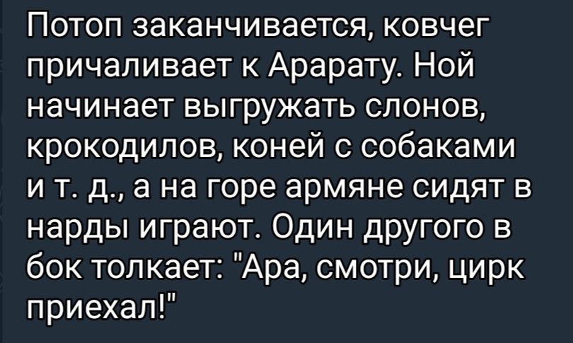 Потоп заканчивается ковчег причапивает к Арарату Ной начинает выгружать слонов крокодилов коней с собаками и т д а на горе армяне сидят в нарды играют Один другого в бок толкает Ара смотри цирк приехал