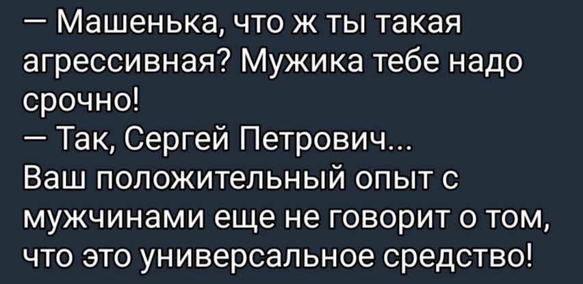 Машенька что ж ты такая агрессивная Мужика тебе надо срочно Так Сергей Петрович Ваш положительный опыт с мужчинами еще не говорит о том что это универсальное средство