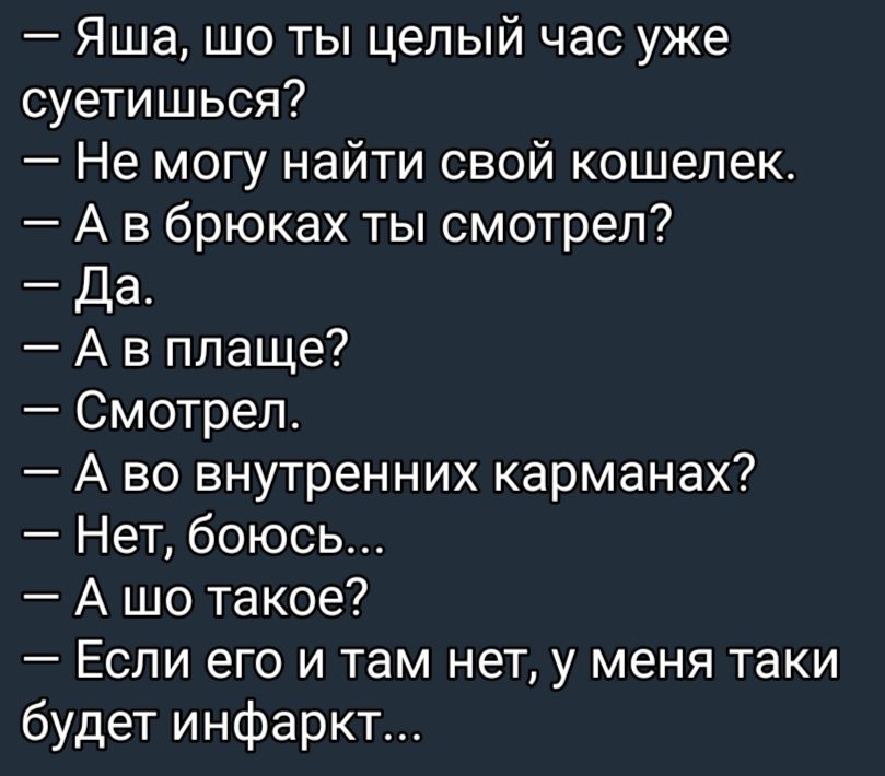 Яша шо ты целый час уже суетишься Не могу найти свой кошелек А в брюках ты смотрел Да А в плаще Смотрел А во внутренних карманах Нет боюсь А шо такое Если его и там нет у меня таки будет инфаркт
