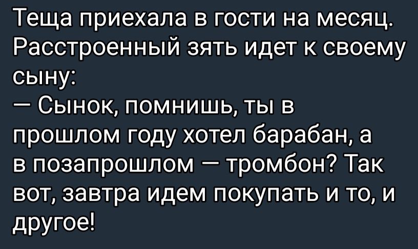 Теща приехала в гости на месяц Расстроенный зять идет к своему сыну Сынок помнишь ты в прошлом году хотел барабан а в позапрошлом тромбон Так вот завтра идем покупать и то и другое