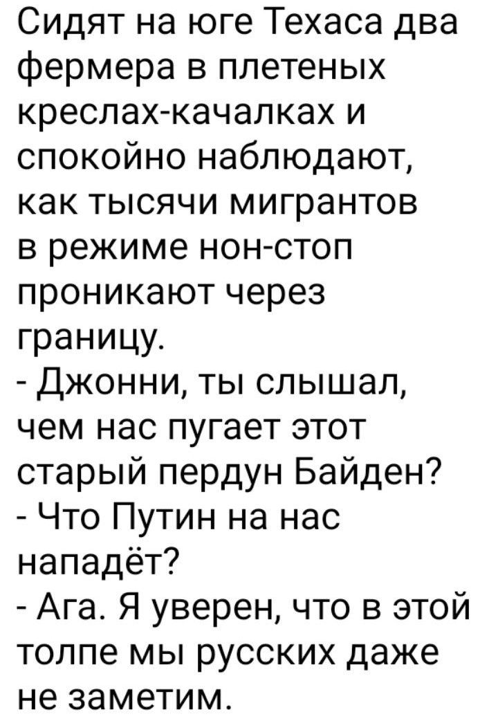 Сидят на юге Техаса два фермера в плетеных креслах качалках и спокойно наблюдают как тысячи мигрантов в режиме нон стоп проникают через границу Джонни ты слышал чем нас пугает этот старый пердун Байден Что Путин на нас нападёт Ага Я уверен что в этой толпе мы русских даже не заметим