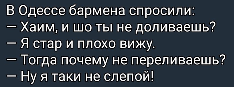 В Одессе бармена спросили Хаим и шо ты не допиваешь Я стар и плохо вижу Тогда почему не перепиваешь Ну я таки не слепой