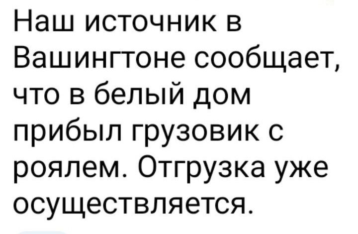 Наш источник в Вашингтоне сообщает что в белый дом прибыл грузовик с роялем Отгрузка уже осуществляется