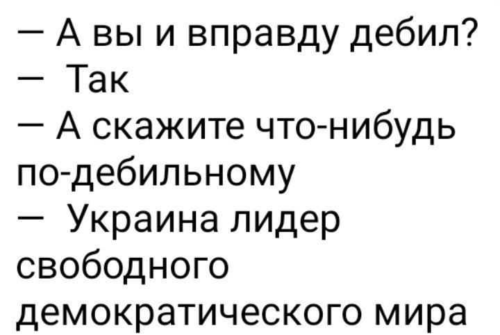 А вы и вправду дебил Так А скажите чтонибудь подебильному Украина лидер свободного демократического мира