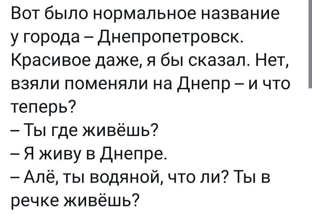 Вот было нормальное название у города Днепропетровск Красивое даже я бы сказал Нет взяли поменяли на днепр и что теперь Ты где живёшь Я живу в Днепре Алё ты водяной что ли Ты в речке живёшь