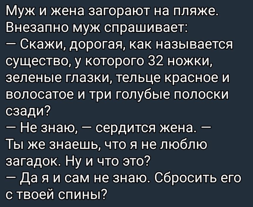 Муж и жена загорают на пляже Внезапно муж спрашивает Скажи дорогая как называется существо у которого 32 ножки зеленые глазки тельце красное и вопосатое и три голубые полоски сзади Не знаю сердится жена Ты же знаешь что я не люблю загадок Ну и что это Да я и сам не знаю Сбросить его с твоей спины