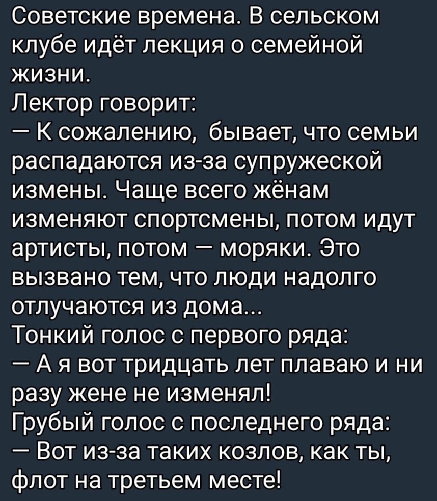 Советские времена В сельском клубе идёт лекция о семейной жизни Лектор говорит К сожалению бывает что семьи распадаются из за супружеской измены Чаще всего жёнам изменяют спортсмены потом идут артисты потом моряки Это вызвано тем что люди надолго отпучаются из дома Тонкий голос с первого ряда А я вот тридцать лет ппаваю и ни разу жене не изменял Грубый голос с последнего ряда Вот из за таких козло