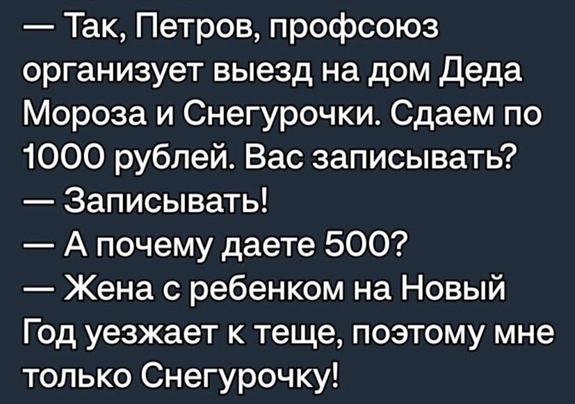 Так Петров профсоюз организует выезд на дом Деда Мороза и Снегурочки Сдаем по 1000 рублей Вас записывать Записывать А почему даете 500 Жена с ребенком на Новый Год уезжает к теще поэтому мне только Снегурочку