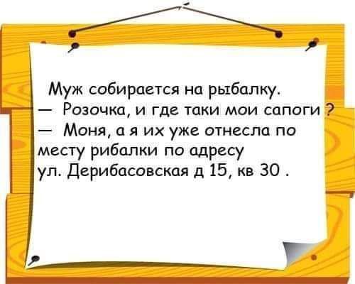 Муж собирается на рыбалку Розочка и где таки мои сапоги Моня я их уже отнесла по месту рибалки по адресу ул Дерибасовская д 15 кв 30 7