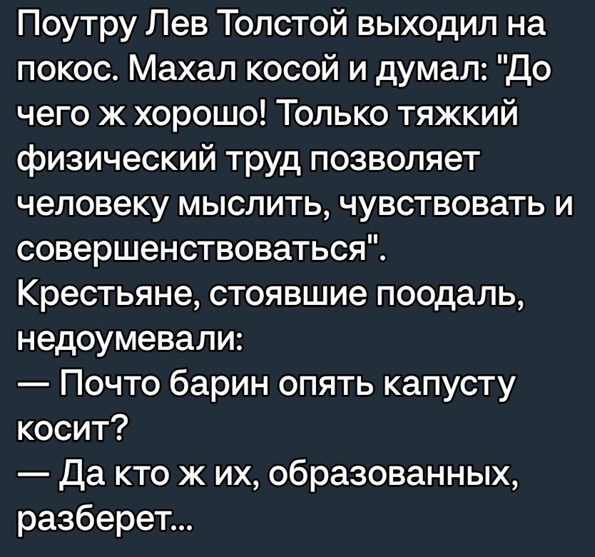 Поутру Лев Толстой выходил на покос Махал косой и думал До чего ж хорошо Только тяжкий физический труд позволяет человеку мыслить чувствовать и совершенствоваться Крестьяне стоявшие поодаль недоумевали Почто барин опять капусту косит Да кто ж их образованных разберет