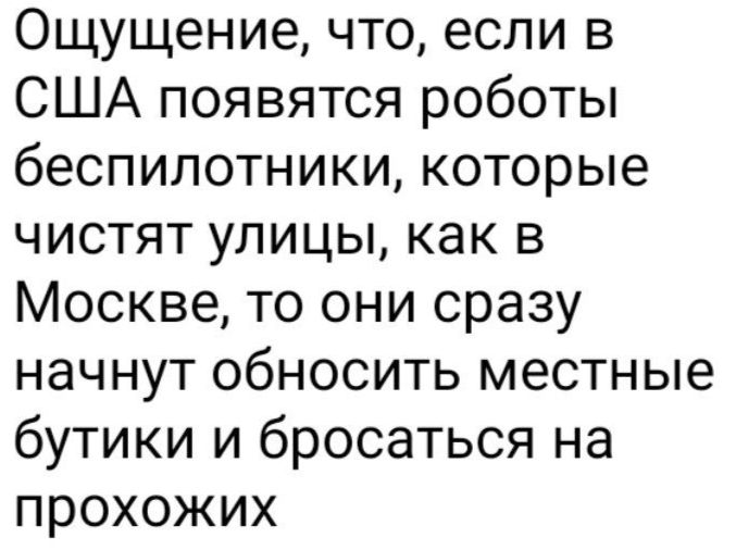 Ощущение что если в США появятся роботы беспилотники которые чистят улицы как в Москве то они сразу начнут обносить местные бутики и бросаться на прохожих