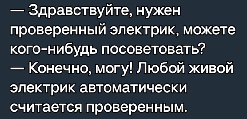 Здравствуйте нужен проверенный электрик можете когонибудь посоветовать Конечно могу Любой живой электрик автоматически считается проверенным