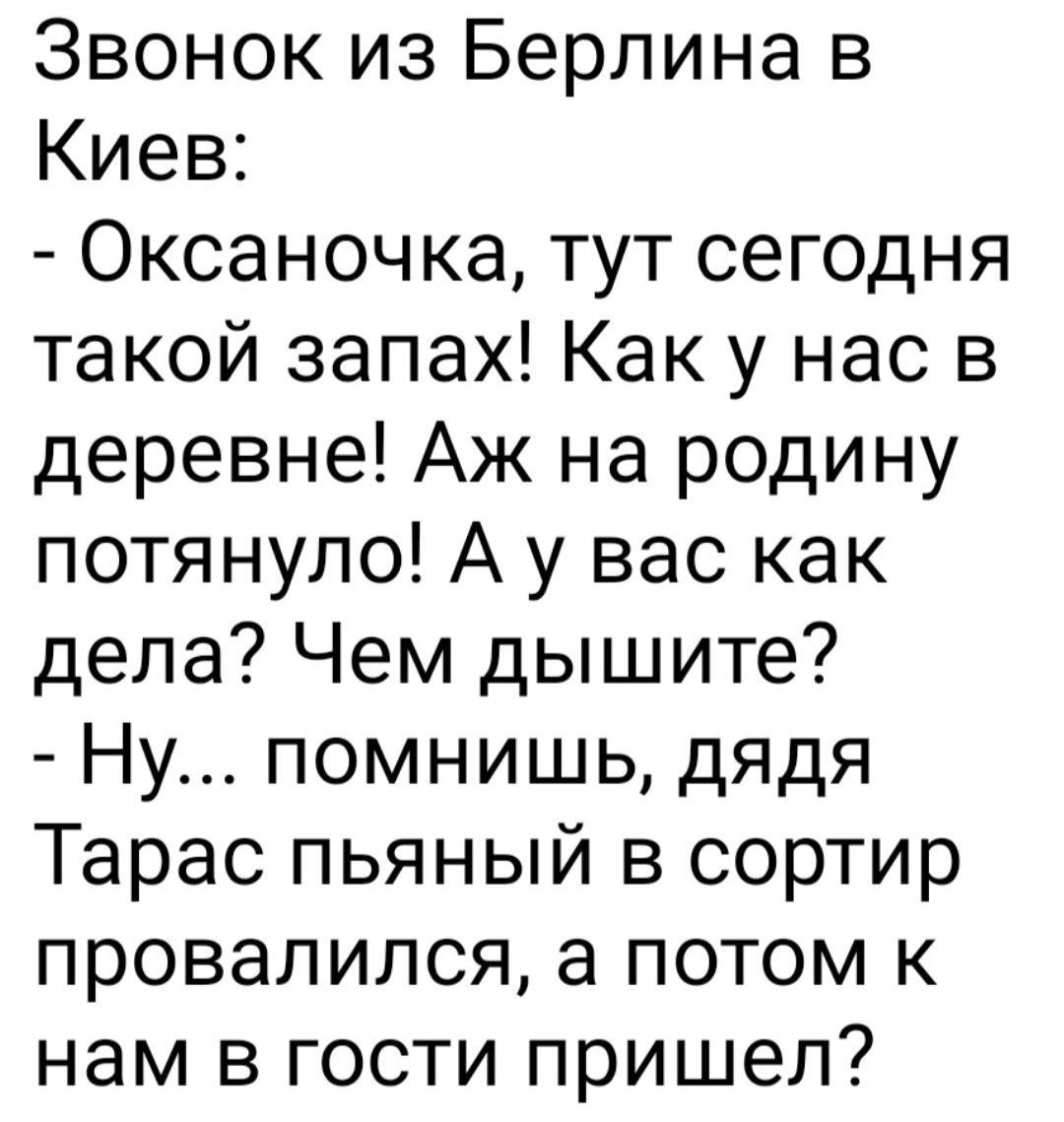 Звонок из Берлина в Киев Оксаночка тут сегодня такой запах Как у нас в деревне Аж на родину потянуло А у вас как дела Чем дышите Ну помнишь дядя Тарас пьяный в сортир провалился а потом к нам в гости пришел