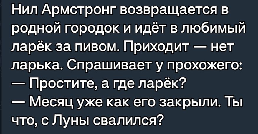 Нил Армстронг возвращается в родной городок и идёт в любимый парёк за пивом Приходит нет ларька Спрашивает у прохожего Простите а где ларёк Месяц уже как его закрыли Ты что Луны свалился