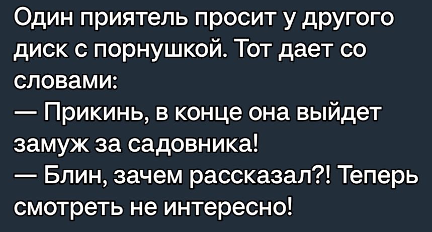 Один приятель просит у другого диск с порнушкой Тот дает со словами Прикинь в конце она выйдет замуж за садовника Блин зачем рассказал Теперь смотреть не интересно
