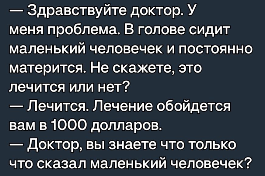 Здравствуйте доктор У меня проблема В голове сидит маленький человечек и постоянно матерится Не скажете это лечится или нет Лечится Лечение обойдется вам в 1000 долларов ДОКТОР вы знаете ЧТО ТОЛЬКО что сказал маленький человечек