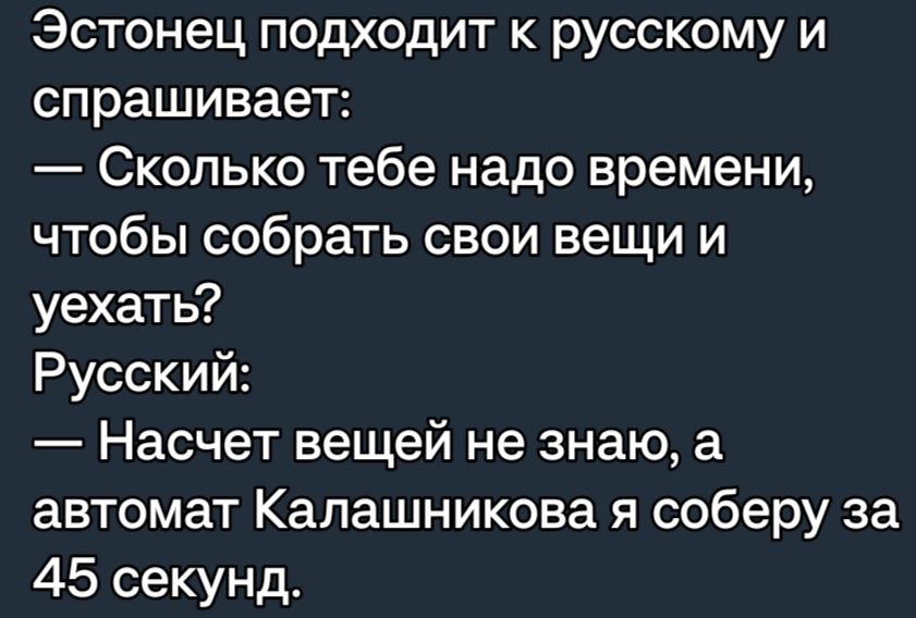 Эстонец подходит к русскому и спрашивает Сколько тебе надо времени чтобы собрать свои вещи и уехать Русский Насчет вещей не знаю а автомат Калашникова я соберу за 45 секунд