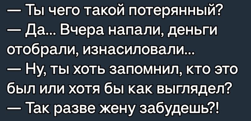 Ты чего такой потерянный Да Вчера напали деньги отобрали изнасиловали Ну ты хоть запомнил кто это был или хотя бы как выглядел Так разве жену забудешь