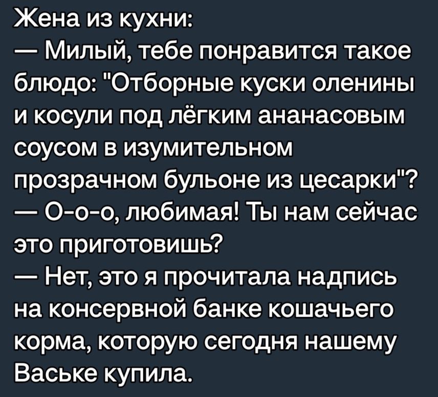 Жена из кухни Милый тебе понравится такое блюдо Отборные куски опенины и косули под лёгким ананасовым СОУСОМ В ИЗУМИТЭЛЬНОМ прозрачном бульоне из цесарки Ооо любимая Ты нам сейчас это приготовишь Нет это я прочитала надпись на консервной банке кошачьего корма которую сегодня нашему Ваське купила