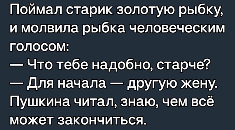 Поймал старик золотую рыбку и молвила рыбка человеческим голосом Что тебе надобно старче Для начала другую жену Пушкина читал знаю чем всё может закончиться