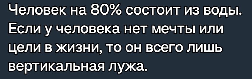 Человек на 80 состоит из воды Если у человека нет мечты или цели в жизни то он всего лишь вертикальная лужа