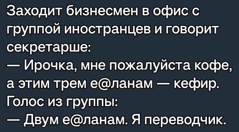 Заходит бизнесмен в офис с группой иностранцев и говорит секретарше Ирочка мне пожалуйста кофе а этим трем еланам кефир Голос из группы двум епанам Я переводчик