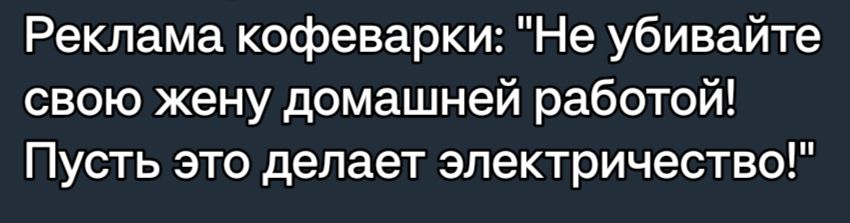 Реклама кофеварки Не убивайте свою жену домашней работой Пусть это делает электричество