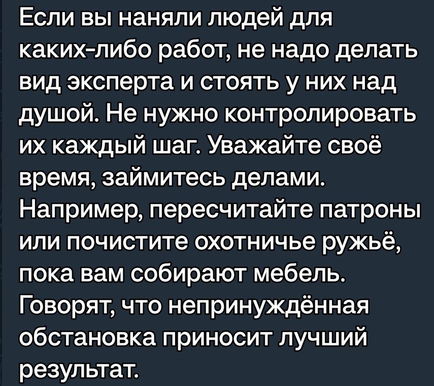 Если вы наняли людей для каких либо работ не надо делать вид эксперта и стоять у них над душой Не нужно контролировать их каждый шаг Уважайте своё время займитесь делами Например пересчитайте патроны или почистите охотничье ружьё пока вам собирают мебель Говорят что непринуждённая обстановка приносит лучший результат