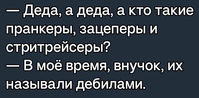 Деда а деда а кто такие пранкеры зацеперы и стритрейсеры В моё время внучок их называли дебилами