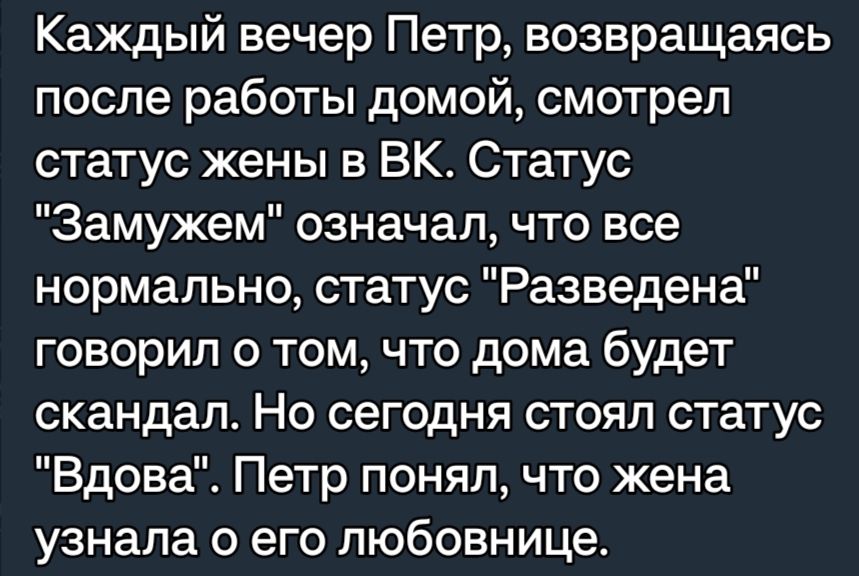 Каждый вечер Петр возвращаясь после работы домой смотрел статус жены в БК Статус Замужем означал что все нормально статус Разведена говорил о том что дома будет скандапс Но сегодня стоял статус Вдова Петр понял что жена узнала о его любовнице