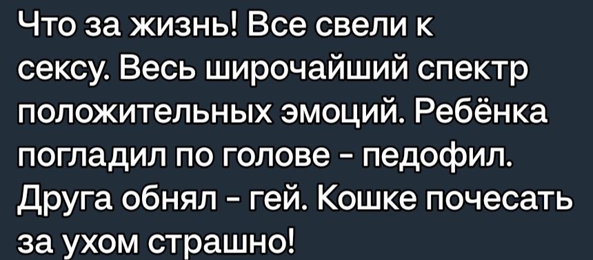 Что за жизнь Все свели к сексу Весь широчайший спектр положительных эмоций Ребёнка погладил по голове педофил Друга обнял гей Кошке почесать за ухом страшно