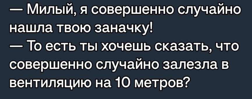 Милый я совершенно случайно нашла твою заначку То есть ты хочешь сказать что совершенно случайно залезла в вентиляцию на 10 метров