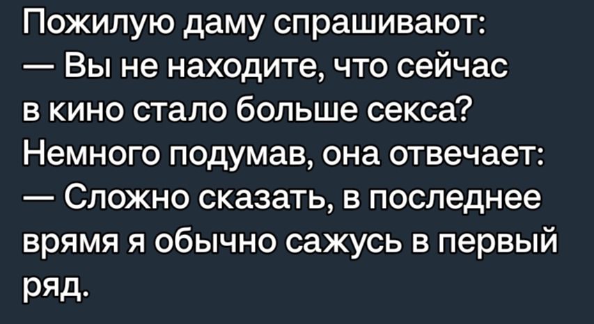 Пожипую даму спрашивают Вы не находите что сейчас в кино стало больше секса Немного подумав она отвечает Сложно сказать в последнее врямя я обычно сажусь в первый ряд