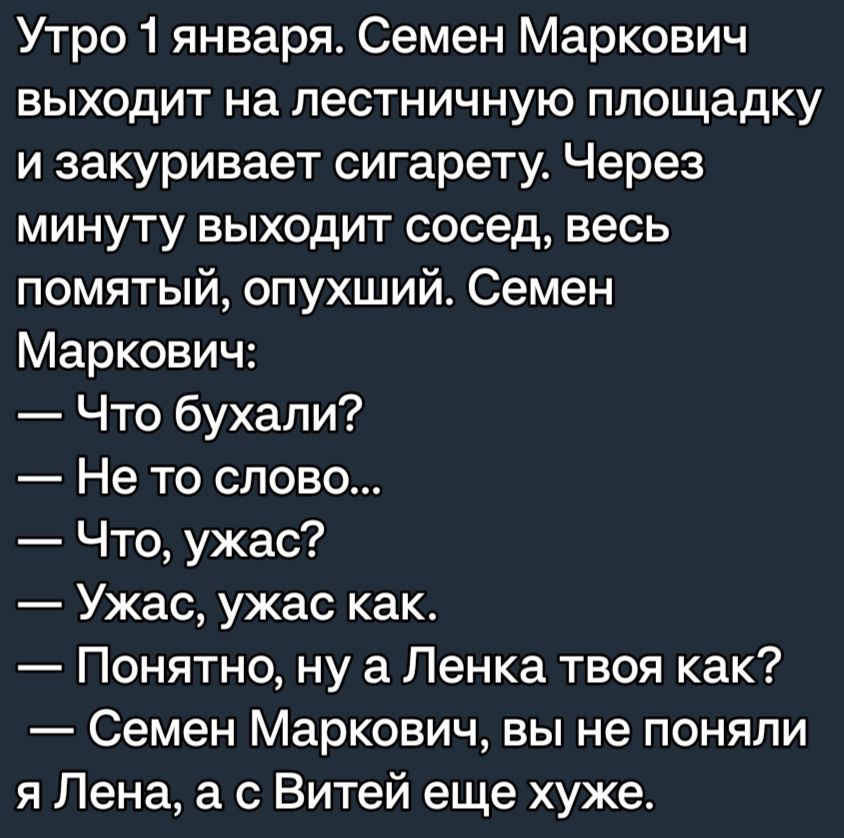 Утро1 января Семен Маркович выходит на лестничную площадку и закуривает сигарету Через минуту выходит сосед весь помятый опухший Семен Маркович Что бухали Не то слово Что ужас Ужас ужас как Понятно ну а Пенка твоя как Семен Маркович вы не поняли я Пена а с Витей еще хуже