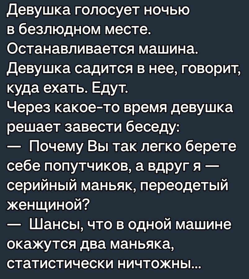 Девушка голосует ночью в безлюдном месте Останавливается машина Девушка садится в нее говорит куда ехать Едут Через какоето время девушка решает завести беседу Почему Вы так легко берете себе попутчиков а вдруг я серийный маньяк переодетый женщиной Шансы что в одной машине окажутся два маньяка статистически ничтожны
