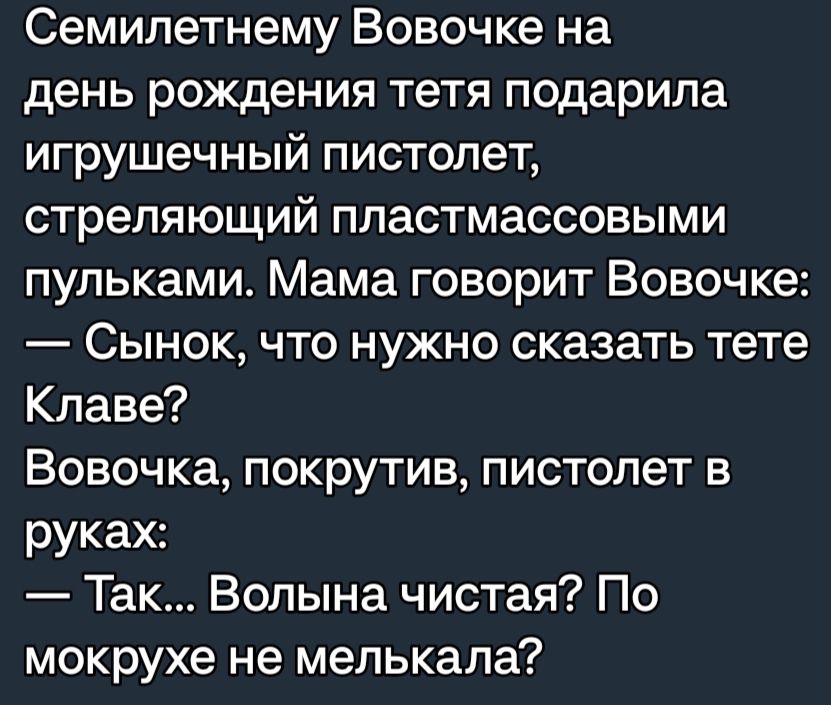 Семипетнему Вовочке на день рождения тетя подарила игрушечный пистолет стреляющий пластмассовыми пупьками Мама говорит Вовочке Сынок что нужно сказать тете Кпаве Вовочка покрутив пистолет в руках Так Вопына чистая По мокрухе не мелькала