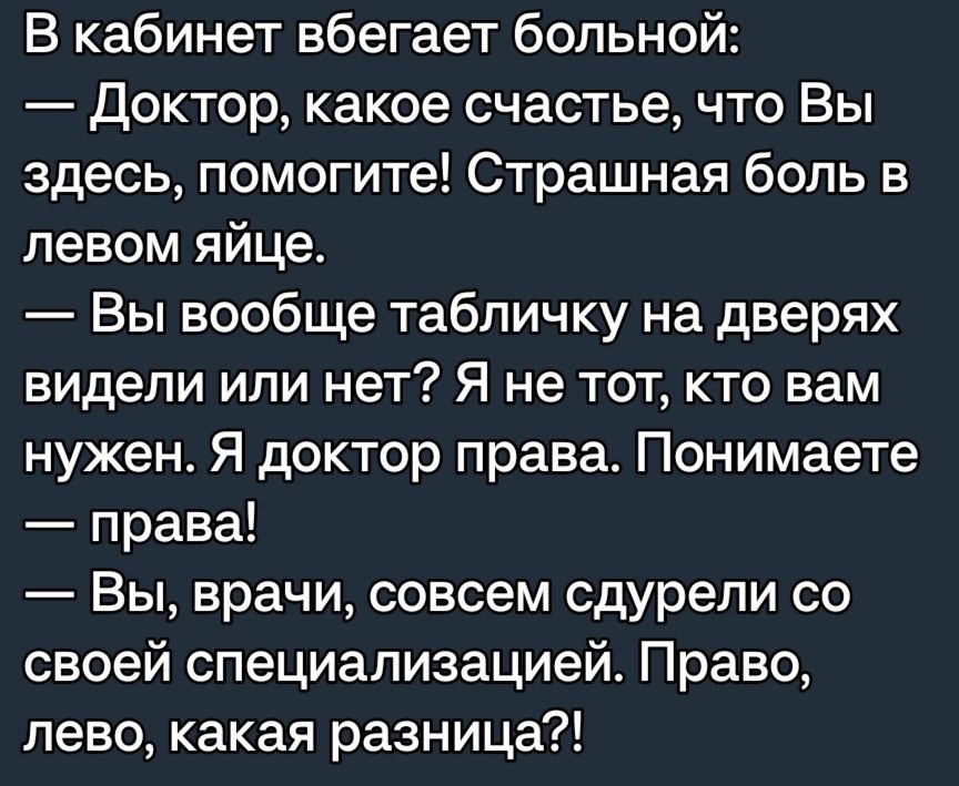 В кабинет вбегает больной Доктор какое счастье что Вы здесь помогите Страшная боль в левом яйце Вы вообще табличку на дверях видели или нет Я не ТОТ КТО вам нужен Я доктор права Понимаете права Вы врачи совсем сдурепи со своей специализацией Право лево какая разница