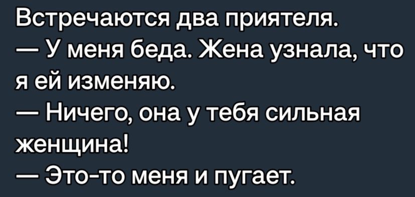 Встречаются два приятеля У меня беда Жена узнала что я ей изменяю Ничего она у тебя сильная женщина Этото меня и пугает