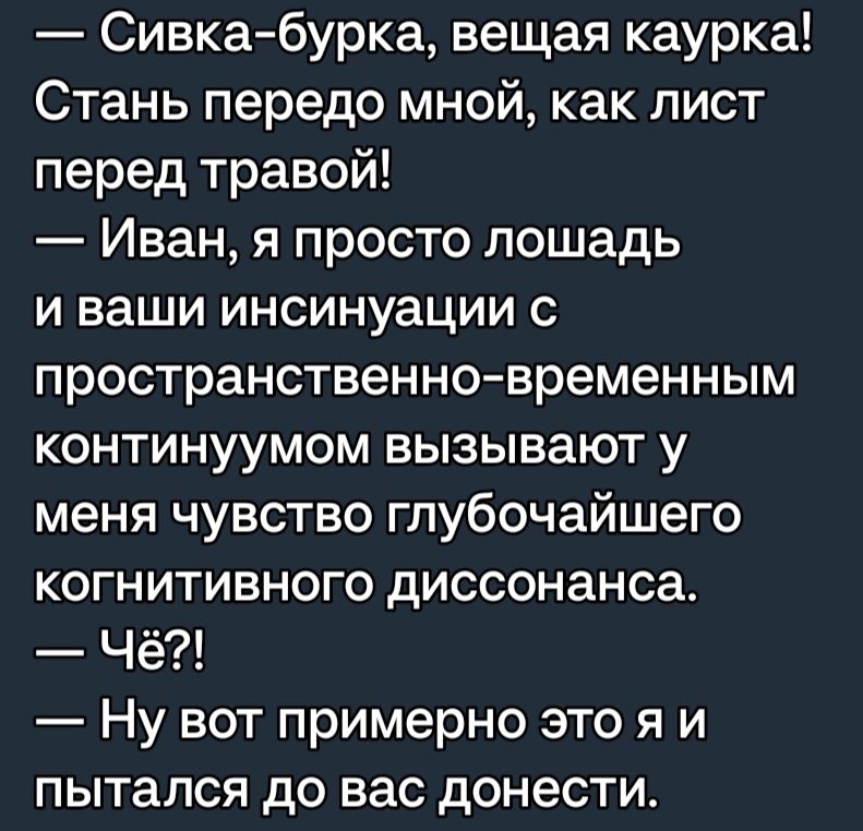 Сивкабурка вещая каурка Стань передо мной как лист перед травой Иван я просто лошадь и ваши инсинуации с пространственновременным континуумом вызывают у меня чувство глубочайшего когнитивного диссонанса Чё Ну вот примерно это я и пытался до вас донести