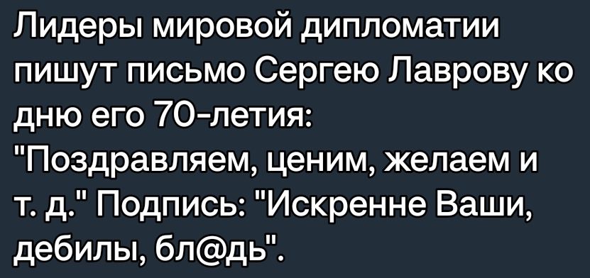 Лидеры мировой дипломатии пишут письмо Сергею Лаврову ко дню его 70 летия Поздравляем ценим желаем и т д Подпись Искренне Ваши дебилы бпдь