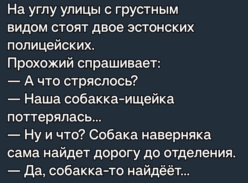 На углу улицы грустным видом стоят двое эстонских полицейских Прохожий спрашивает А что стряслось Наша собакка ищейка поттерялась Ну и что Собака наверняка сама найдет дорогу до отделения Да собакка то найдёёт