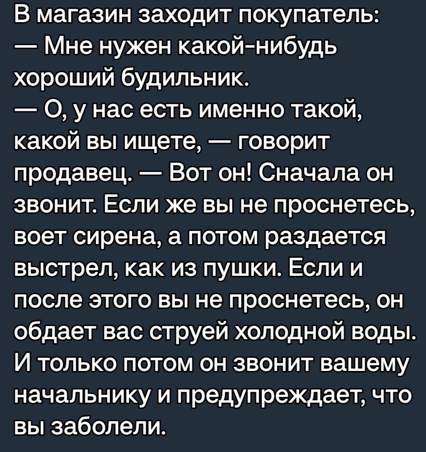 В магазин заходит покупатель Мне нужен какойнибудь хороший будильник 0 у нас есть именно такой какой вы ищете говорит продавец Вот он Сначала он звонит Если же вы не проснетесь воет сирена а потом раздается выстрел как из пушки Если и после этого вы не проснетесь он обдает вас струей холодной воды И только потом он звонит вашему начальнику и предупреждает что вы заболели