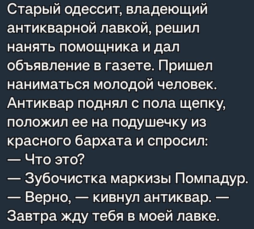 Старый одессит владеющий антикварной лавкой решил нанять помощника и дал объявление в газете Пришел наниматься молодой человек Антиквар поднял попа щепку положил ее на подушечку из красного бархата и спросил Что это Зубочистка маркизы Помпадур Верно кивнул антиквар Завтра жду тебя в моей лавке