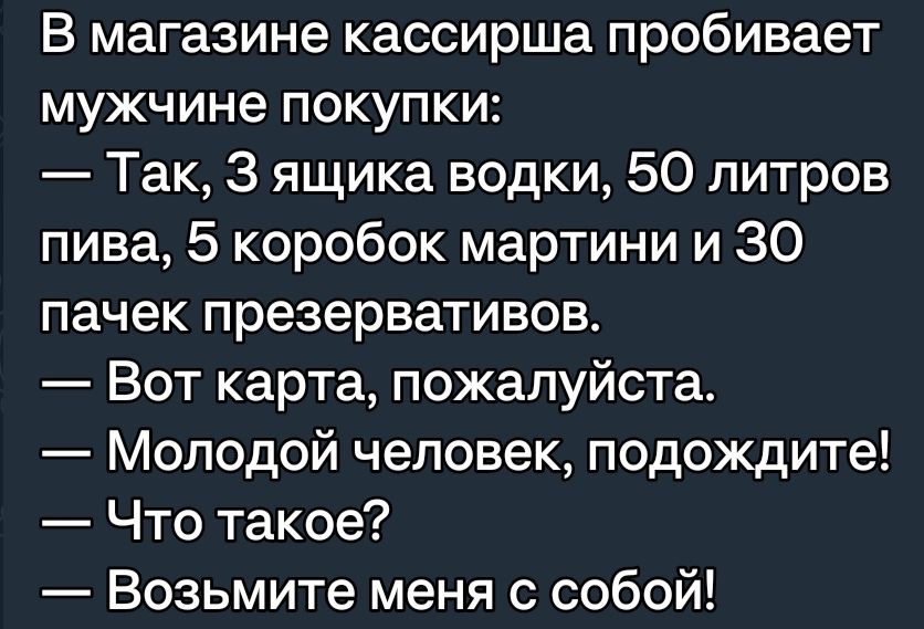 В магазине кассирша пробивает мужчине покупки Так 3 ящика водки 50 литров пива 5 коробок мартини и 30 пачек презервативов Вот карта пожалуйста Молодой человек подождите Что такое Возьмите меня с собой