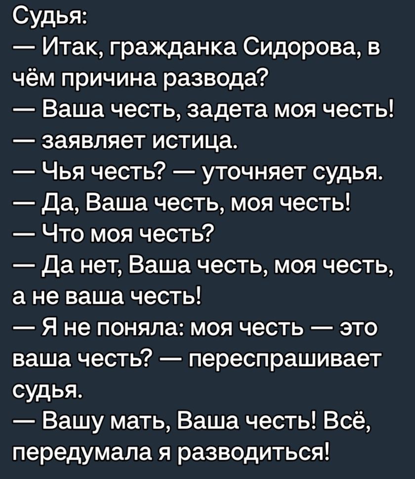 Судья Итак гражданка Сидорова в чём причина развода Ваша честь задета моя честь заявляет истица Чья честь уточняет судья Да Ваша честь моя честь Что моя честь Да нет Ваша честь моя честь а не ваша честь Я не поняла моя честь это ваша честь переспрашивает судья Вашу мать Ваша честь Всё передумала я разводиться