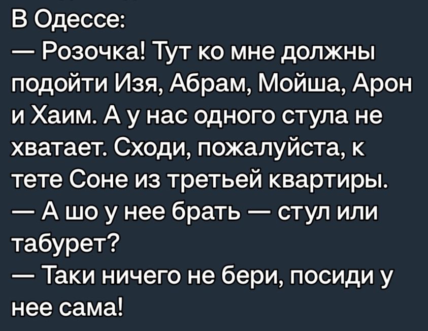 В Одессе Розочка Тут ко мне должны подойти Изя Абрам Мойша Арон и Хаим А у нас одного ступа не хватает Сходи пожалуйста к тете Соне из третьей квартиры А шо у нее брать ступ или табурет Таки ничего не бери посиди у нее сама